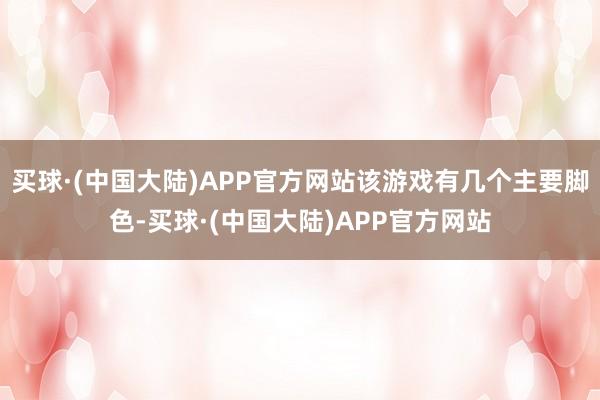 买球·(中国大陆)APP官方网站该游戏有几个主要脚色-买球·(中国大陆)APP官方网站