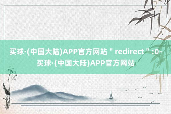 买球·(中国大陆)APP官方网站＂redirect＂:0-买球·(中国大陆)APP官方网站