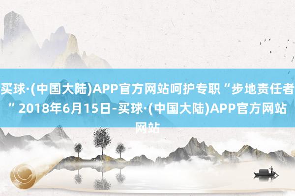 买球·(中国大陆)APP官方网站呵护专职“步地责任者”2018年6月15日-买球·(中国大陆)APP官方网站