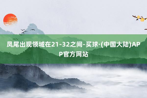 凤尾出现领域在21-32之间-买球·(中国大陆)APP官方网站