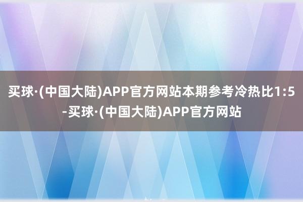 买球·(中国大陆)APP官方网站本期参考冷热比1:5-买球·(中国大陆)APP官方网站