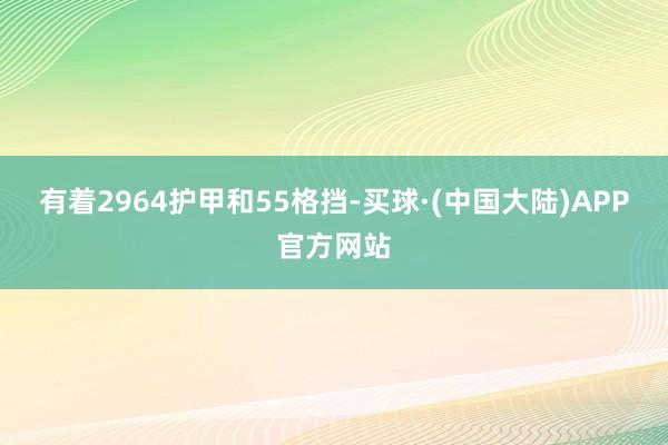 有着2964护甲和55格挡-买球·(中国大陆)APP官方网站