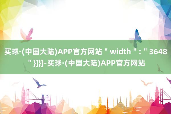 买球·(中国大陆)APP官方网站＂width＂:＂3648＂}]}]-买球·(中国大陆)APP官方网站