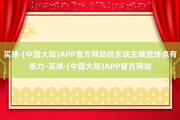 买球·(中国大陆)APP官方网站给东谈主嗅觉终点有张力-买球·(中国大陆)APP官方网站