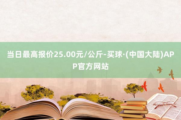 当日最高报价25.00元/公斤-买球·(中国大陆)APP官方网站