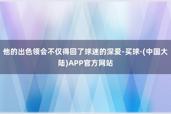 他的出色领会不仅得回了球迷的深爱-买球·(中国大陆)APP官方网站