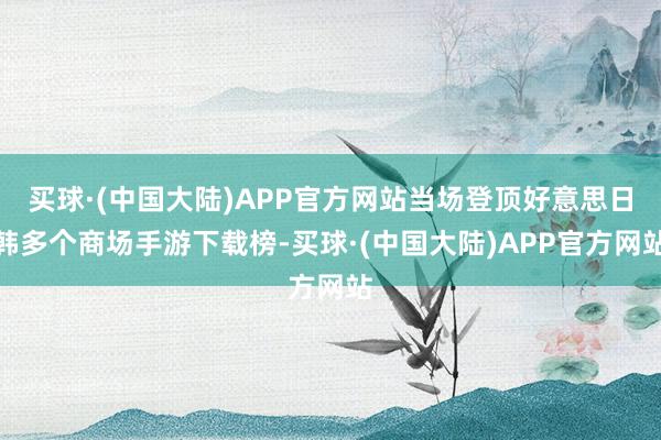 买球·(中国大陆)APP官方网站当场登顶好意思日韩多个商场手游下载榜-买球·(中国大陆)APP官方网站