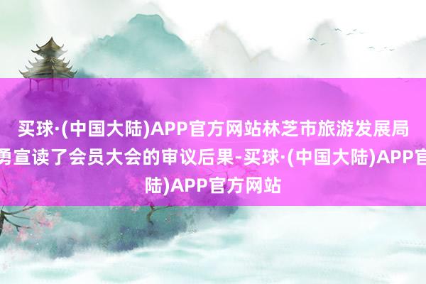 买球·(中国大陆)APP官方网站林芝市旅游发展局局长谭勇宣读了会员大会的审议后果-买球·(中国大陆)APP官方网站