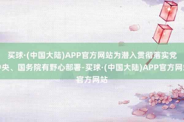 买球·(中国大陆)APP官方网站为潜入贯彻落实党中央、国务院有野心部署-买球·(中国大陆)APP官方网站