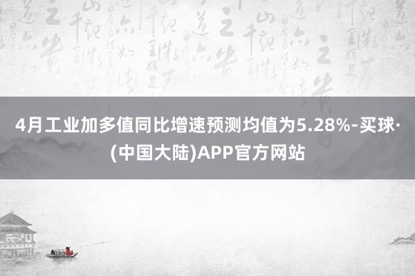 4月工业加多值同比增速预测均值为5.28%-买球·(中国大陆)APP官方网站