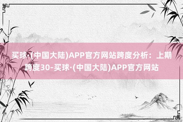 买球·(中国大陆)APP官方网站　　　　跨度分析：　　上期跨度30-买球·(中国大陆)APP官方网站