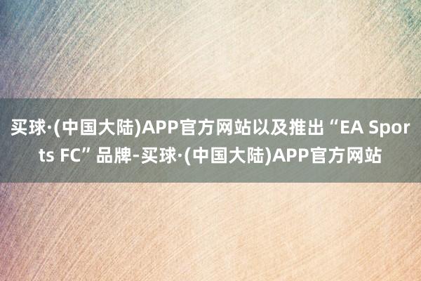 买球·(中国大陆)APP官方网站以及推出“EA Sports FC”品牌-买球·(中国大陆)APP官方网站