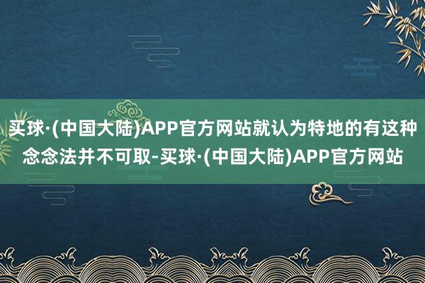 买球·(中国大陆)APP官方网站就认为特地的有这种念念法并不可取-买球·(中国大陆)APP官方网站