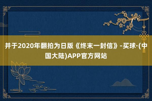 并于2020年翻拍为日版《终末一封信》-买球·(中国大陆)APP官方网站