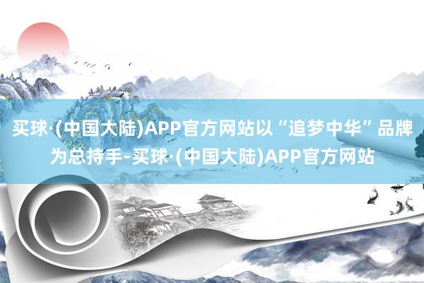 买球·(中国大陆)APP官方网站以“追梦中华”品牌为总持手-买球·(中国大陆)APP官方网站