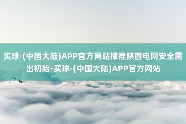 买球·(中国大陆)APP官方网站撑捏陕西电网安全露出初始-买球·(中国大陆)APP官方网站