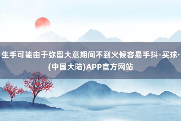 生手可能由于弥留大意期间不到火候容易手抖-买球·(中国大陆)APP官方网站