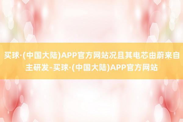 买球·(中国大陆)APP官方网站况且其电芯由蔚来自主研发-买球·(中国大陆)APP官方网站