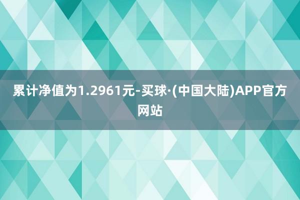 累计净值为1.2961元-买球·(中国大陆)APP官方网站