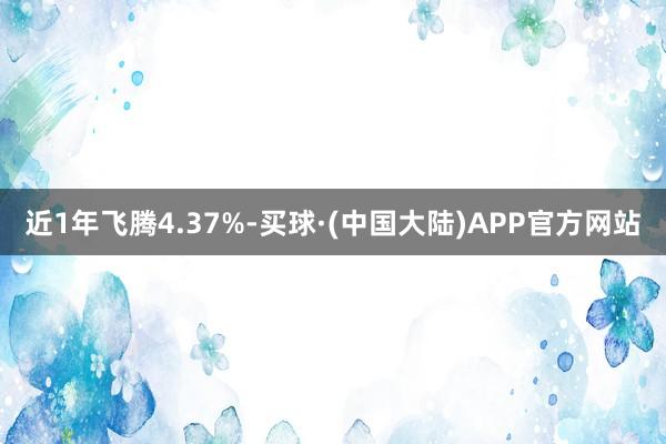 近1年飞腾4.37%-买球·(中国大陆)APP官方网站