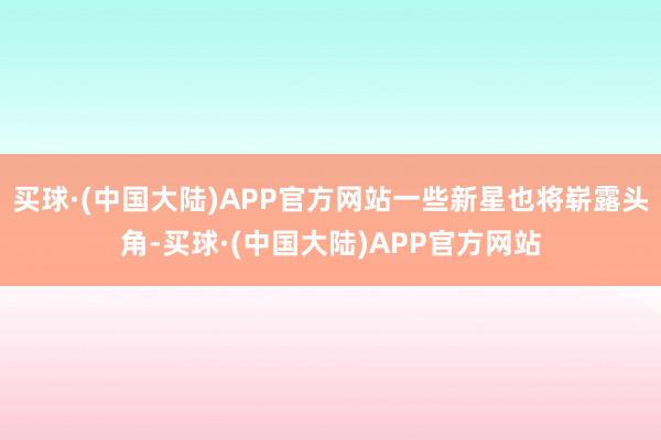 买球·(中国大陆)APP官方网站一些新星也将崭露头角-买球·(中国大陆)APP官方网站