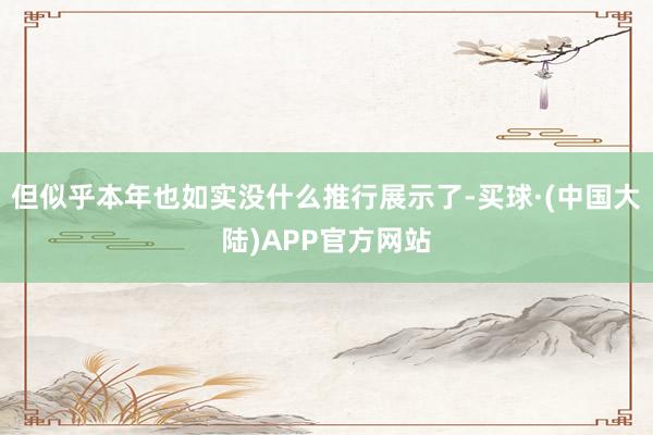 但似乎本年也如实没什么推行展示了-买球·(中国大陆)APP官方网站