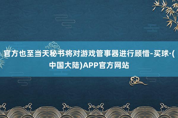 官方也至当天秘书将对游戏管事器进行顾惜-买球·(中国大陆)APP官方网站