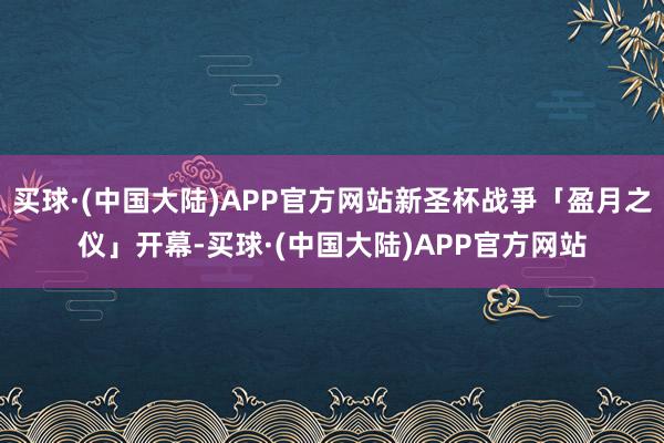 买球·(中国大陆)APP官方网站新圣杯战爭「盈月之仪」开幕-买球·(中国大陆)APP官方网站