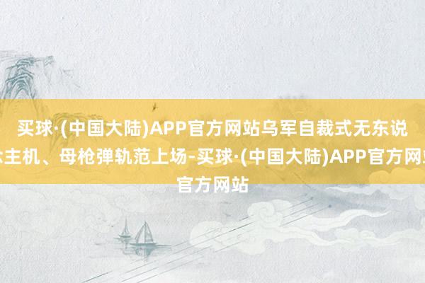 买球·(中国大陆)APP官方网站乌军自裁式无东说念主机、母枪弹轨范上场-买球·(中国大陆)APP官方网站