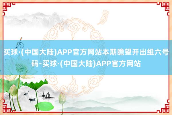 买球·(中国大陆)APP官方网站本期瞻望开出组六号码-买球·(中国大陆)APP官方网站