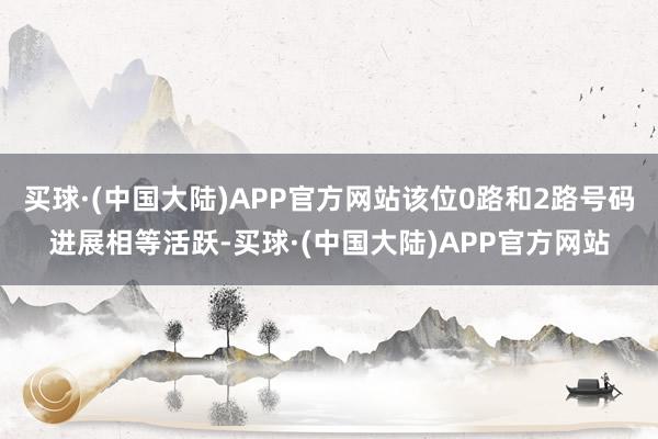 买球·(中国大陆)APP官方网站该位0路和2路号码进展相等活跃-买球·(中国大陆)APP官方网站