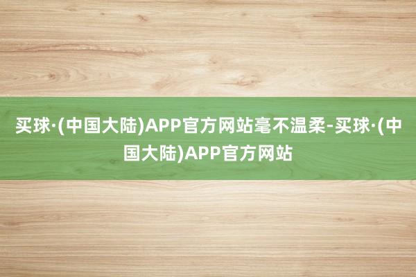 买球·(中国大陆)APP官方网站毫不温柔-买球·(中国大陆)APP官方网站