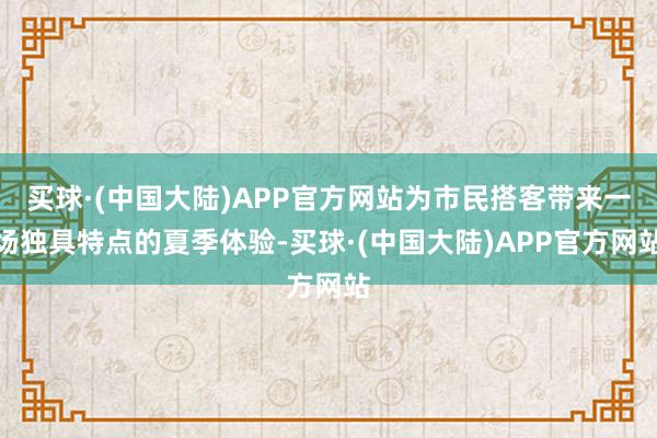 买球·(中国大陆)APP官方网站为市民搭客带来一场独具特点的夏季体验-买球·(中国大陆)APP官方网站