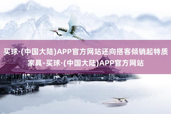 买球·(中国大陆)APP官方网站还向搭客倾销起特质家具-买球·(中国大陆)APP官方网站