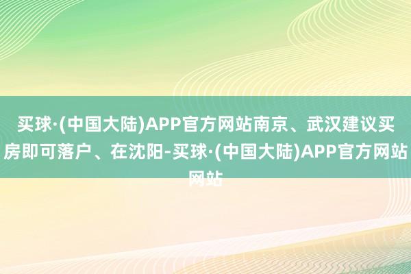 买球·(中国大陆)APP官方网站南京、武汉建议买房即可落户、在沈阳-买球·(中国大陆)APP官方网站