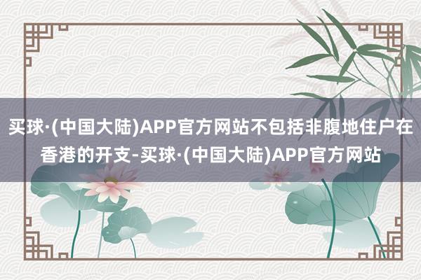 买球·(中国大陆)APP官方网站不包括非腹地住户在香港的开支-买球·(中国大陆)APP官方网站