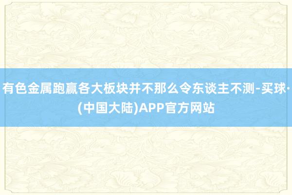 有色金属跑赢各大板块并不那么令东谈主不测-买球·(中国大陆)APP官方网站