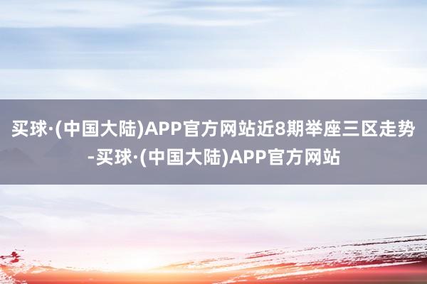 买球·(中国大陆)APP官方网站　　近8期举座三区走势-买球·(中国大陆)APP官方网站