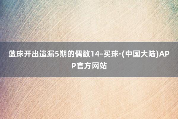 蓝球开出遗漏5期的偶数14-买球·(中国大陆)APP官方网站