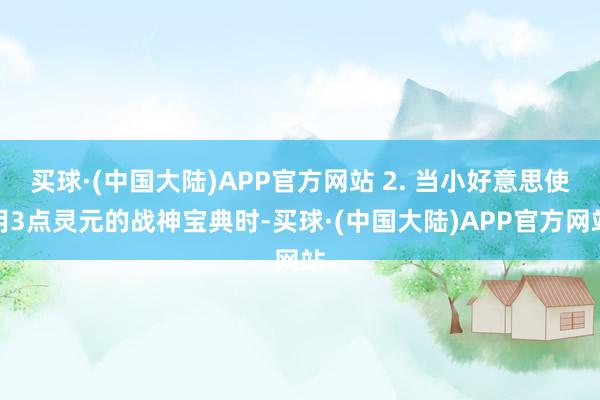 买球·(中国大陆)APP官方网站 2. 当小好意思使用3点灵元的战神宝典时-买球·(中国大陆)APP官方网站