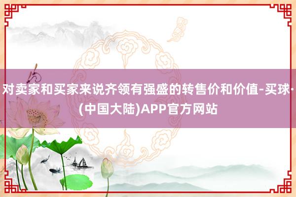 对卖家和买家来说齐领有强盛的转售价和价值-买球·(中国大陆)APP官方网站