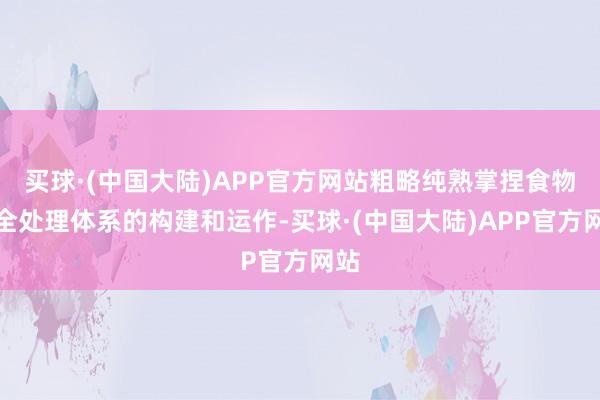 买球·(中国大陆)APP官方网站粗略纯熟掌捏食物安全处理体系的构建和运作-买球·(中国大陆)APP官方网站