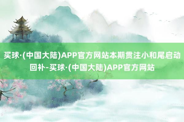 买球·(中国大陆)APP官方网站本期贯注小和尾启动回补-买球·(中国大陆)APP官方网站