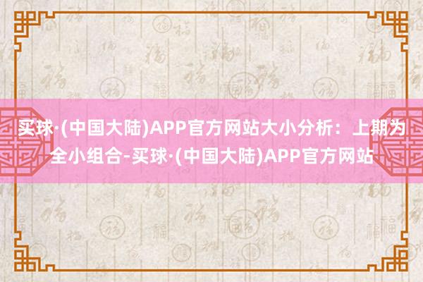 买球·(中国大陆)APP官方网站　　大小分析：上期为全小组合-买球·(中国大陆)APP官方网站