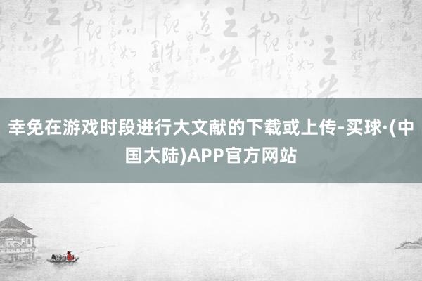 幸免在游戏时段进行大文献的下载或上传-买球·(中国大陆)APP官方网站