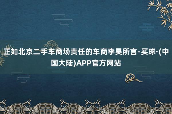 正如北京二手车商场责任的车商李昊所言-买球·(中国大陆)APP官方网站