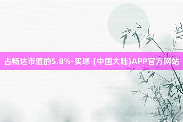 占畅达市值的5.8%-买球·(中国大陆)APP官方网站