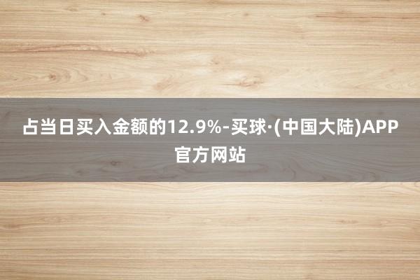 占当日买入金额的12.9%-买球·(中国大陆)APP官方网站