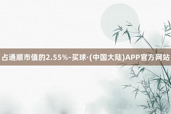 占通顺市值的2.55%-买球·(中国大陆)APP官方网站