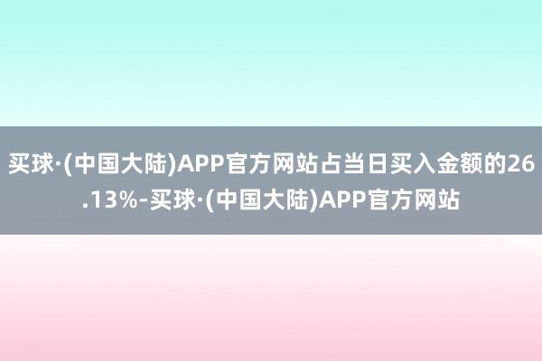 买球·(中国大陆)APP官方网站占当日买入金额的26.13%-买球·(中国大陆)APP官方网站